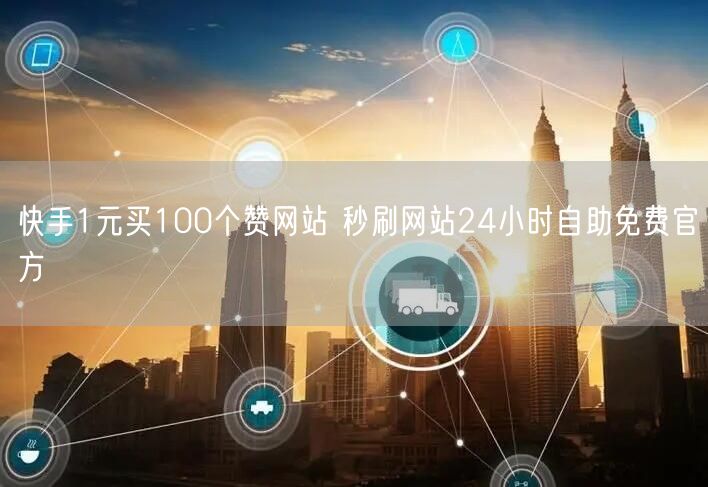 快手1元买100个赞网站 秒刷网站24小时自助免费官方