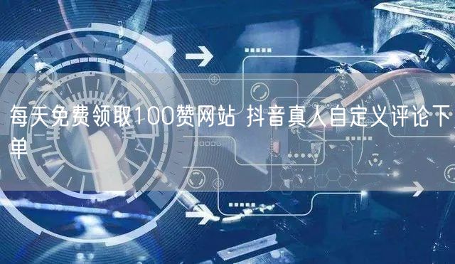 每天免费领取100赞网站 抖音真人自定义评论下单