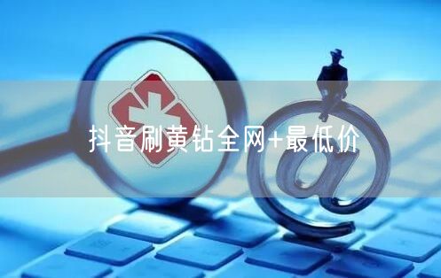 抖音刷黄钻全网+最低价