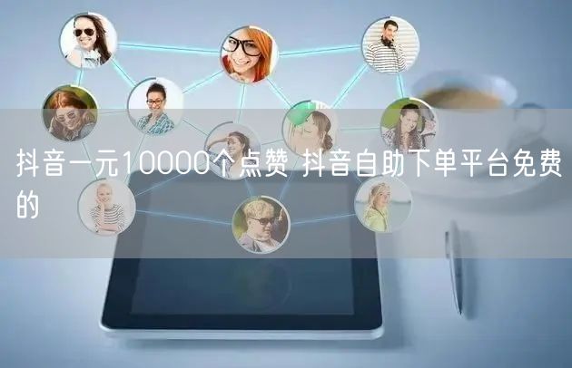 抖音一元10000个点赞 抖音自助下单平台免费的