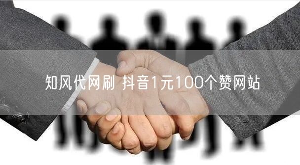 知风代网刷 抖音1元100个赞网站