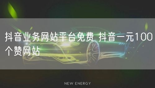 抖音业务网站平台免费 抖音一元100个赞网站