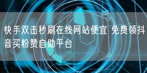 快手双击秒刷在线网站便宜 免费领抖音买粉赞自助平台