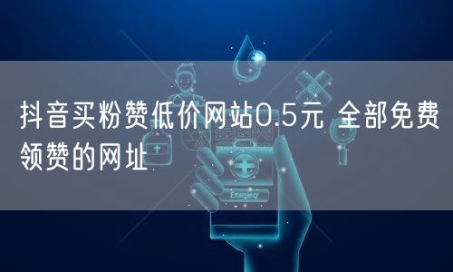 抖音买粉赞低价网站0.5元 全部免费领赞的网址