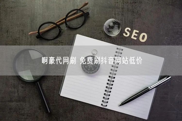 啊豪代网刷 免费刷抖音网站低价