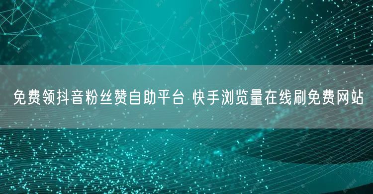 免费领抖音粉丝赞自助平台 快手浏览量在线刷免费网站