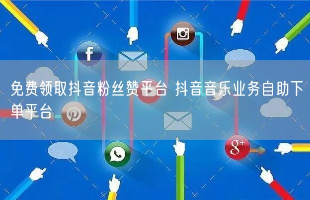 免费领取抖音粉丝赞平台 抖音音乐业务自助下单平台