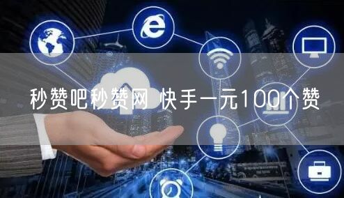 秒赞吧秒赞网 快手一元100个赞