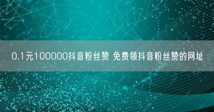 0.1元100000抖音粉丝赞 免费领抖音粉丝赞的网址