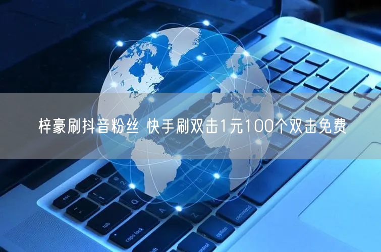 梓豪刷抖音粉丝 快手刷双击1元100个双击免费