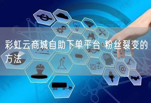 彩虹云商城自助下单平台 粉丝裂变的方法