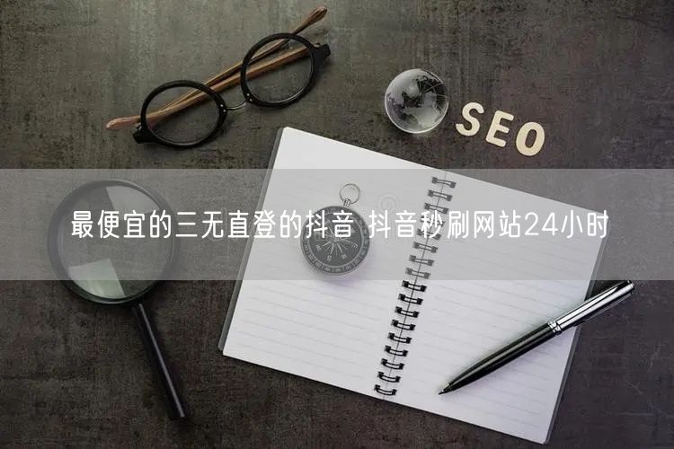 最便宜的三无直登的抖音 抖音秒刷网站24小时