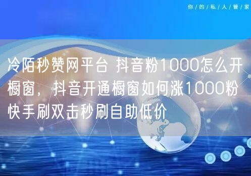 冷陌秒赞网平台 抖音粉1000怎么开橱窗，抖音开通橱窗如何涨1000粉 快手刷双击秒刷自助低价