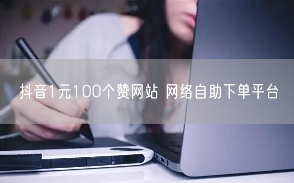 抖音1元100个赞网站 网络自助下单平台