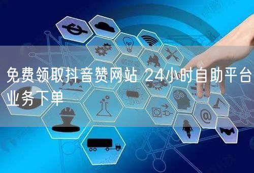 免费领取抖音赞网站 24小时自助平台业务下单