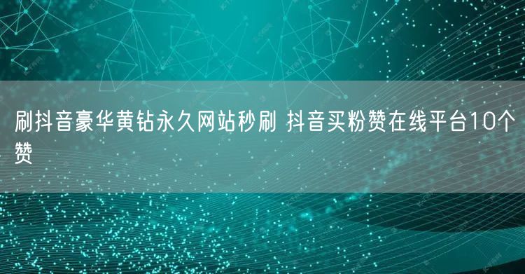 刷抖音豪华黄钻永久网站秒刷 抖音买粉赞在线平台10个赞