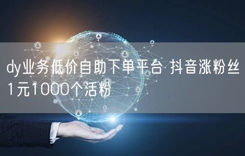 dy业务低价自助下单平台 抖音涨粉丝1元1000个活粉