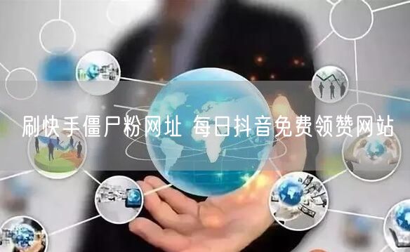 刷快手僵尸粉网址 每日抖音免费领赞网站