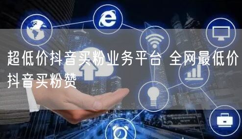 超低价抖音买粉业务平台 全网最低价抖音买粉赞