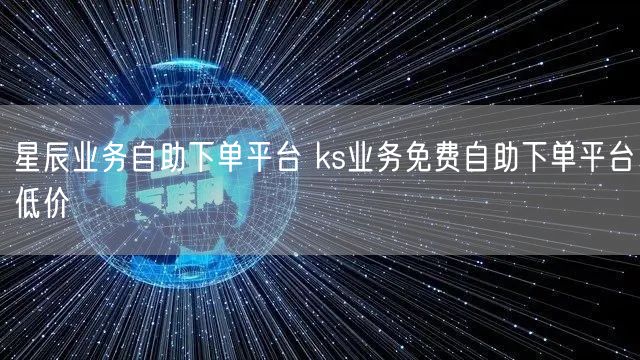 星辰业务自助下单平台 ks业务免费自助下单平台低价