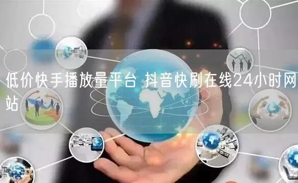 低价快手播放量平台 抖音快刷在线24小时网站