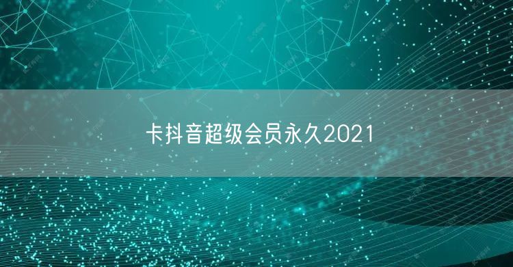 卡抖音超级会员永久2021