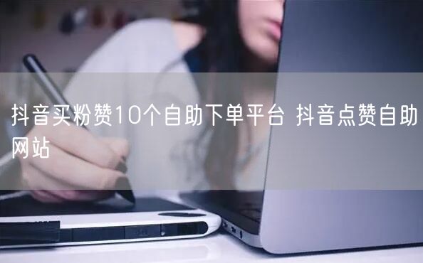 抖音买粉赞10个自助下单平台 抖音点赞自助网站