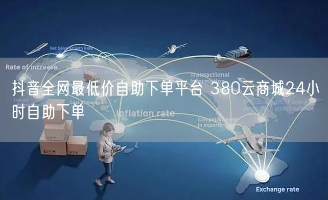 抖音全网最低价自助下单平台 380云商城24小时自助下单