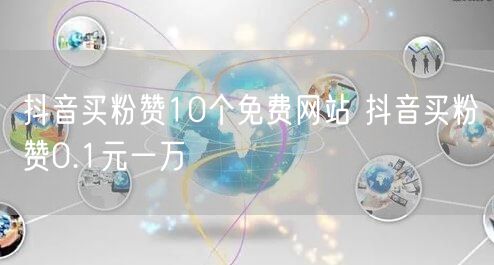 抖音买粉赞10个免费网站 抖音买粉赞0.1元一万