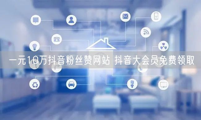 一元10万抖音粉丝赞网站 抖音大会员免费领取