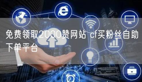 免费领取2000赞网站 cf买粉丝自助下单平台