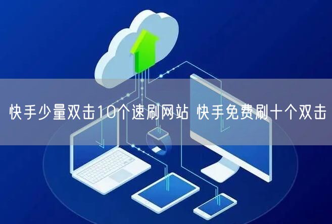 快手少量双击10个速刷网站 快手免费刷十个双击