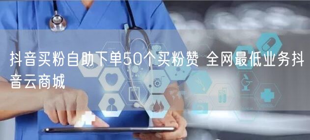抖音买粉自助下单50个买粉赞 全网最低业务抖音云商城