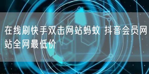 在线刷快手双击网站蚂蚁 抖音会员网站全网最低价