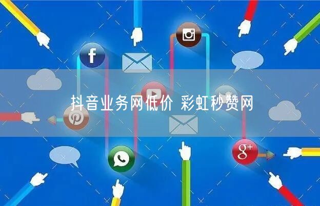 抖音业务网低价 彩虹秒赞网