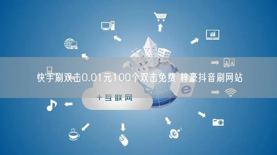 快手刷双击0.01元100个双击免费 梓豪抖音刷网站