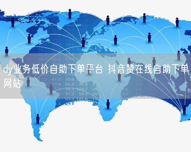dy业务低价自助下单平台 抖音赞在线自助下单网站