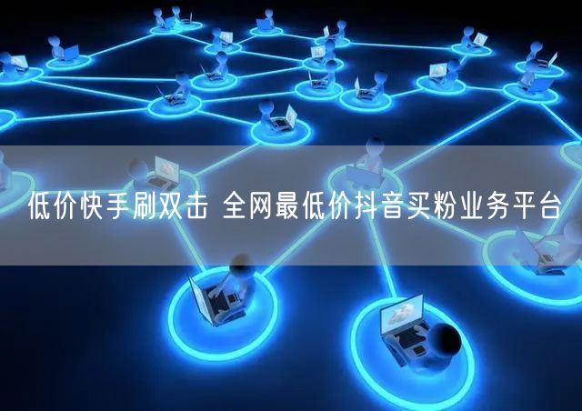 低价快手刷双击 全网最低价抖音买粉业务平台