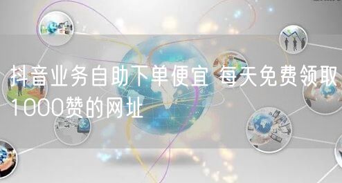 抖音业务自助下单便宜 每天免费领取1000赞的网址