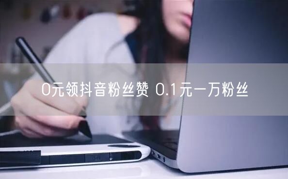 0元领抖音粉丝赞 0.1元一万粉丝