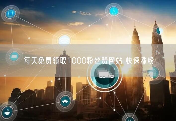 每天免费领取1000粉丝赞网站 快速涨粉