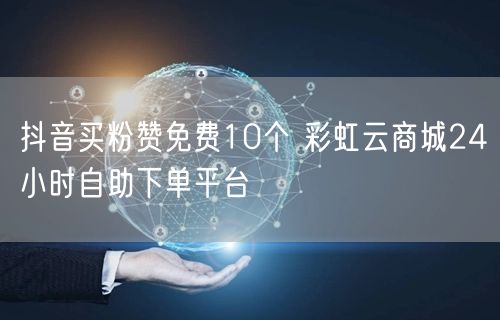 抖音买粉赞免费10个 彩虹云商城24小时自助下单平台