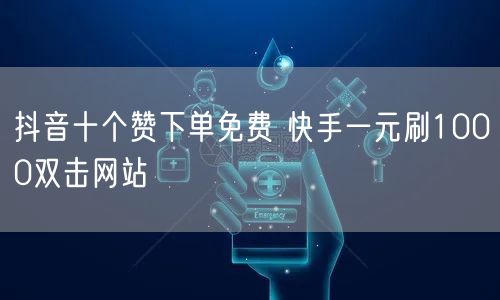 抖音十个赞下单免费 快手一元刷1000双击网站