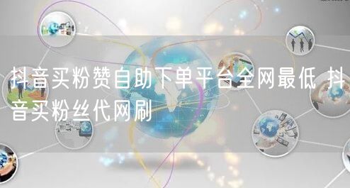 抖音买粉赞自助下单平台全网最低 抖音买粉丝代网刷