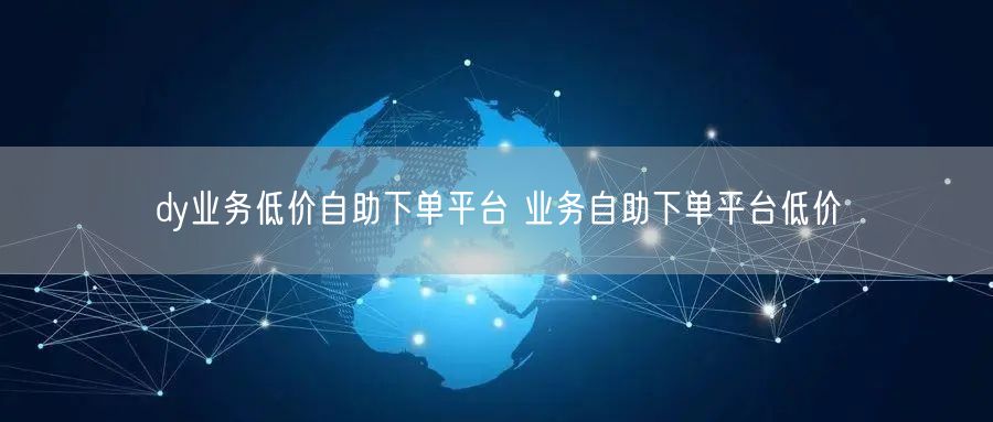 dy业务低价自助下单平台 业务自助下单平台低价