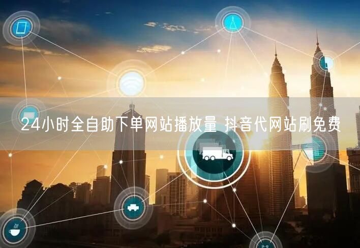 24小时全自助下单网站播放量 抖音代网站刷免费