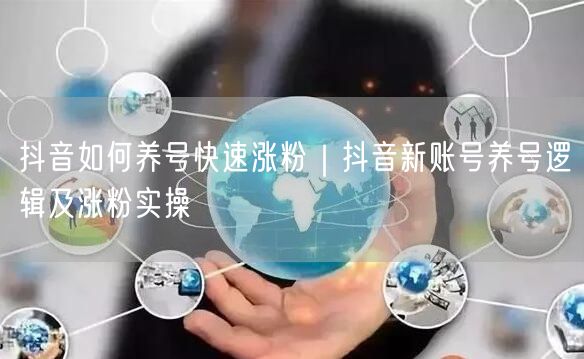 抖音如何养号快速涨粉｜抖音新账号养号逻辑及涨粉实操