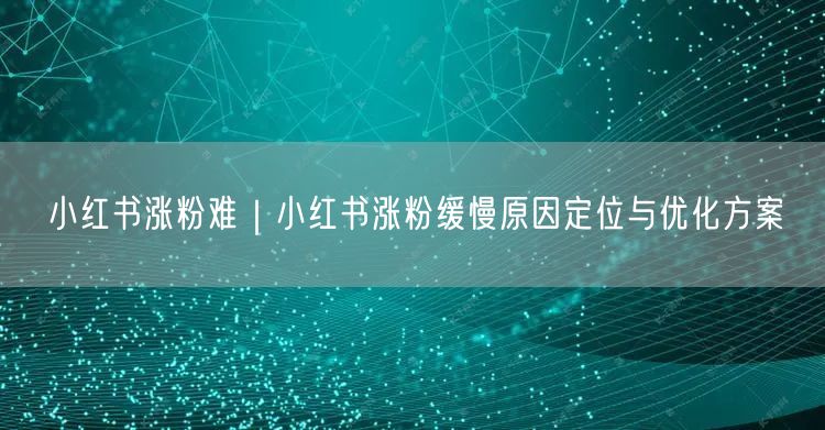 小红书涨粉难｜小红书涨粉缓慢原因定位与优化方案