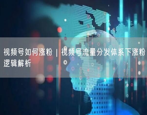视频号如何涨粉｜视频号流量分发体系下涨粉逻辑解析