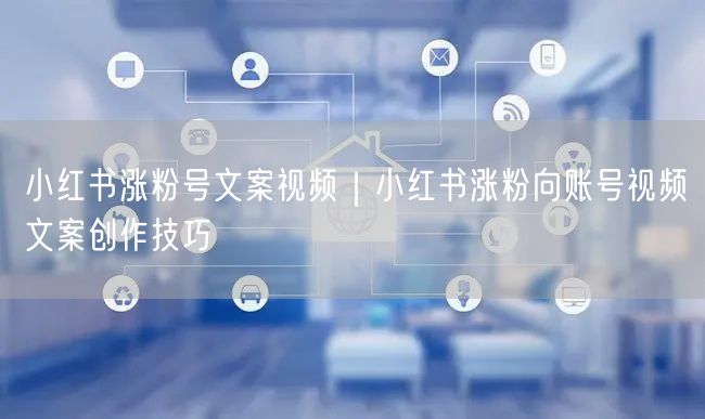 小红书涨粉号文案视频｜小红书涨粉向账号视频文案创作技巧